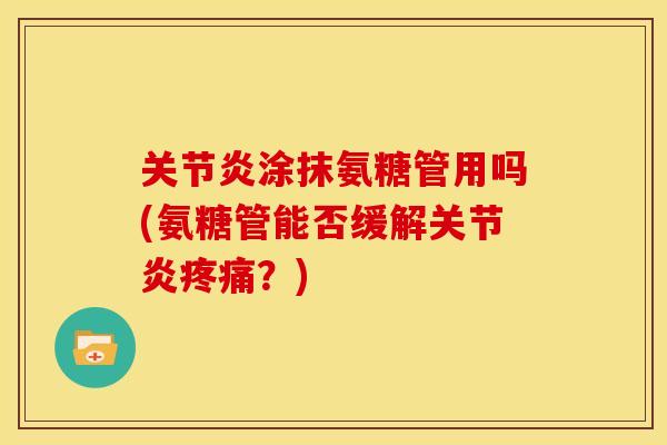 关节炎涂抹氨糖管用吗(氨糖管能否缓解关节炎疼痛？)