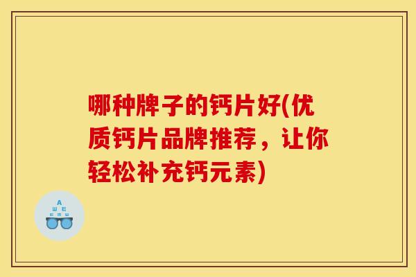 哪种牌子的钙片好(优质钙片品牌推荐,让你轻松补充钙元素) 哪种牌子的钙片好(优质钙片品牌推荐,让你轻松补充钙元素)