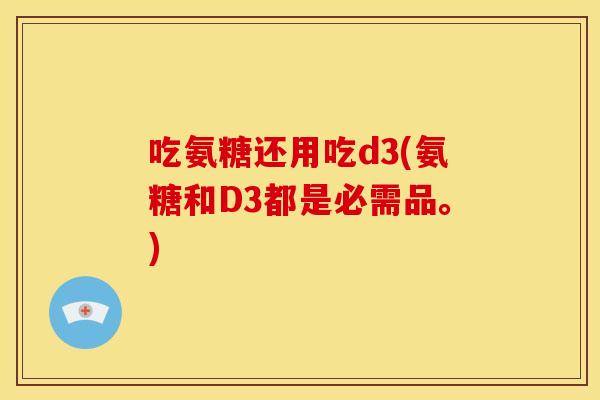 吃氨糖还用吃d3(氨糖和D3都是必需品。)