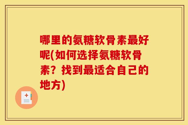 哪里的氨糖软骨素最好呢(如何选择氨糖软骨素？找到最适合自己的地方)
