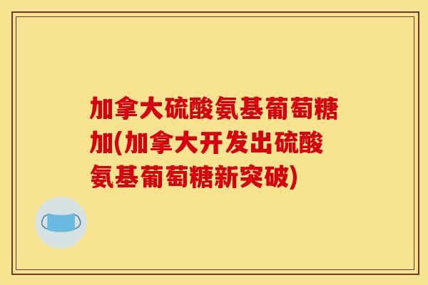 加拿大硫酸氨基葡萄糖加(加拿大开发出硫酸氨基葡萄糖新突破)