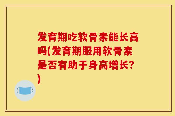 发育期吃软骨素能长高吗(发育期服用软骨素是否有助于身高增长？)