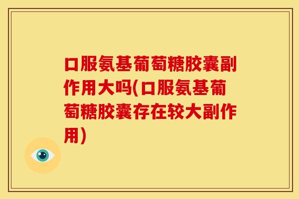 口服氨基葡萄糖胶囊副作用大吗(口服氨基葡萄糖胶囊存在较大副作用)