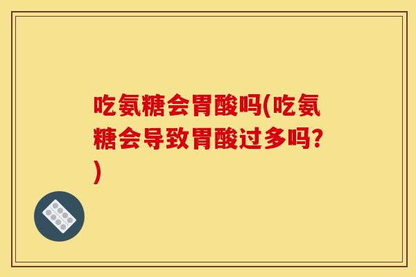吃氨糖会胃酸吗(吃氨糖会导致胃酸过多吗？)