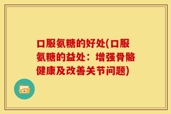 口服氨糖的好处(口服氨糖的益处：增强骨骼健康及改善关节问题)