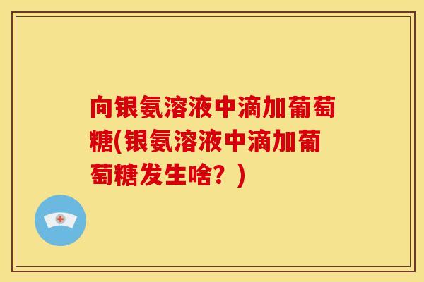 向银氨溶液中滴加葡萄糖(银氨溶液中滴加葡萄糖发生啥？)