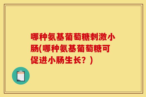哪种氨基葡萄糖刺激小肠(哪种氨基葡萄糖可促进小肠生长？)