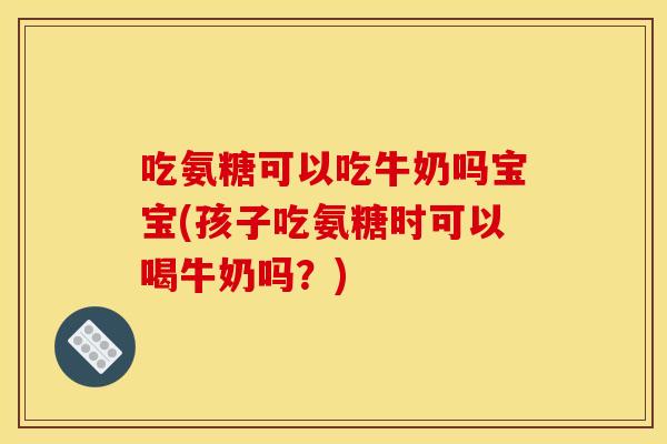 吃氨糖可以吃牛奶吗宝宝(孩子吃氨糖时可以喝牛奶吗？)