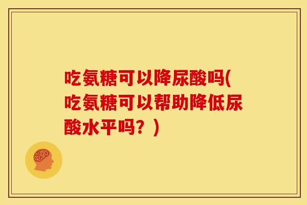 吃氨糖可以降尿酸吗(吃氨糖可以帮助降低尿酸水平吗？)