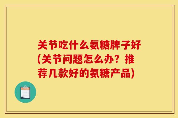 关节吃什么氨糖牌子好(关节问题怎么办？推荐几款好的氨糖产品)