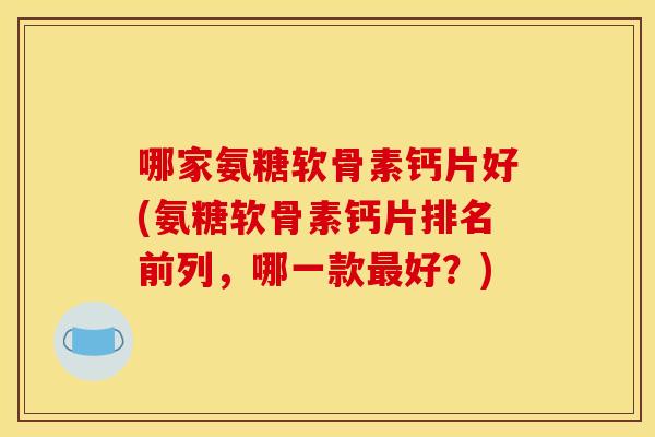 哪家氨糖软骨素钙片好(氨糖软骨素钙片排名前列，哪一款最好？)