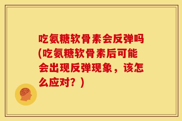 吃氨糖软骨素会反弹吗(吃氨糖软骨素后可能会出现反弹现象,该怎么应对?) 吃氨糖软骨素会反弹吗(吃氨糖软骨素后可能会出现反弹现象,该怎么应对?)