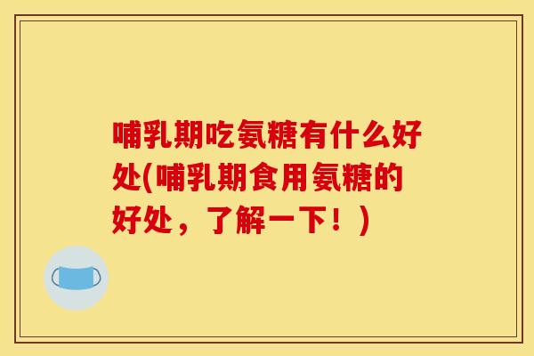 哺乳期吃氨糖有什么好处(哺乳期食用氨糖的好处,了解一下!) 哺乳期吃氨糖有什么好处(哺乳期食用氨糖的好处,了解一下!)