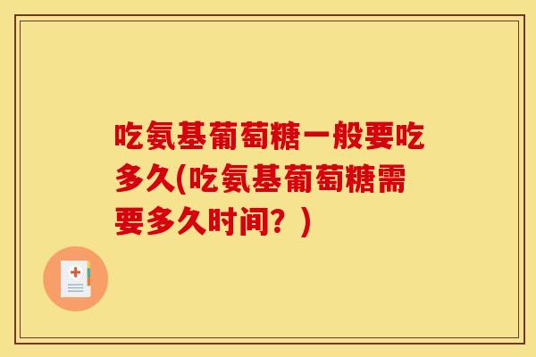 吃氨基葡萄糖一般要吃多久(吃氨基葡萄糖需要多久时间？)