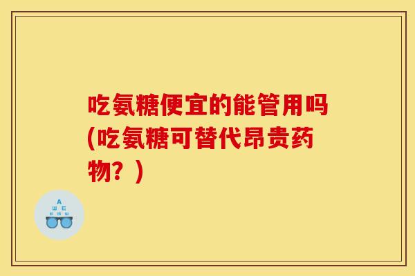 吃氨糖便宜的能管用吗(吃氨糖可替代昂贵药物？)
