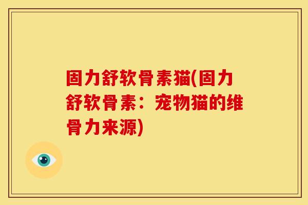 固力舒软骨素猫(固力舒软骨素：宠物猫的维骨力来源)
