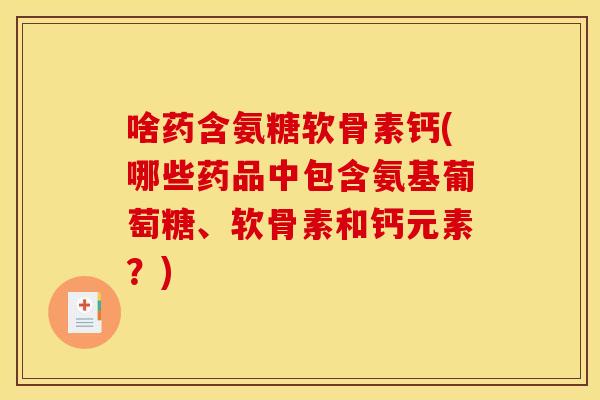 啥药含氨糖软骨素钙(哪些药品中包含氨基葡萄糖、软骨素和钙元素？)