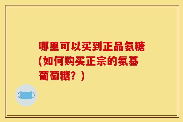 哪里可以买到正品氨糖(如何购买正宗的氨基葡萄糖?) 哪里可以买到正品氨糖(如何购买正宗的氨基葡萄糖?)