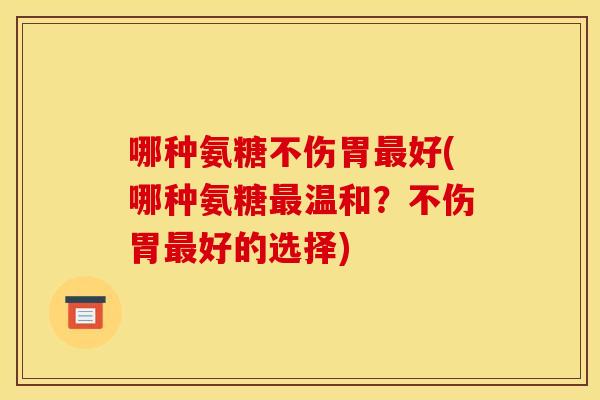 哪种氨糖不伤胃好(哪种氨糖温和?不伤胃好的选择) 哪种氨糖不伤胃好(哪种氨糖温和?不伤胃好的选择)
