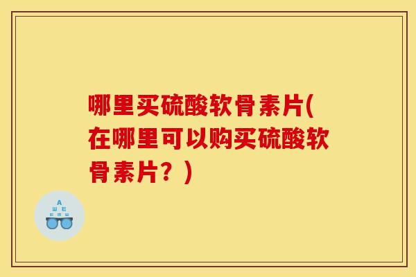 哪里买硫酸软骨素片(在哪里可以购买硫酸软骨素片？)
