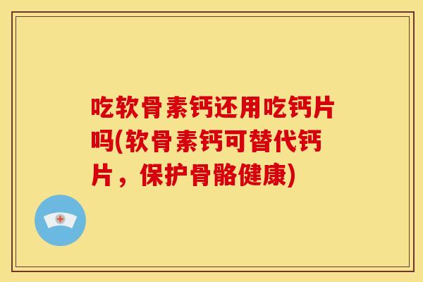 吃软骨素钙还用吃钙片吗(软骨素钙可替代钙片，保护骨骼健康)