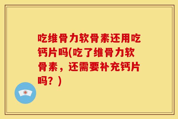 吃维骨力软骨素还用吃钙片吗(吃了维骨力软骨素，还需要补充钙片吗？)