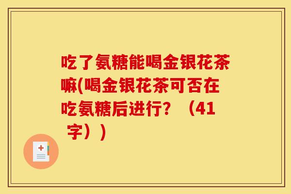 吃了氨糖能喝金银花茶嘛(喝金银花茶可否在吃氨糖后进行？（41 字）)