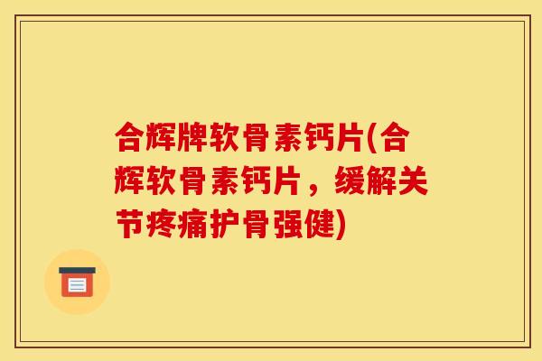 合辉牌软骨素钙片(合辉软骨素钙片,缓解关节护骨强健) 合辉牌软骨素钙片(合辉软骨素钙片,缓解关节护骨强健)