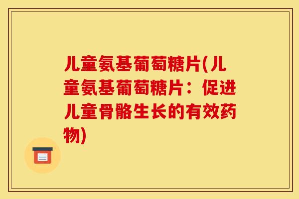 儿童氨基葡萄糖片(儿童氨基葡萄糖片:促进儿童骨骼生长的有效) 儿童氨基葡萄糖片(儿童氨基葡萄糖片:促进儿童骨骼生长的有效)