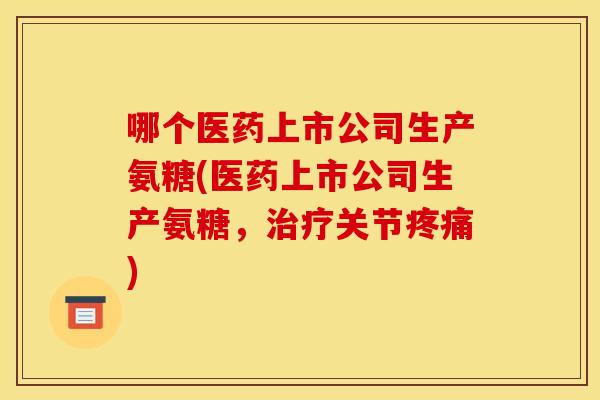 哪个医药上市公司生产氨糖(医药上市公司生产氨糖，治疗关节疼痛)