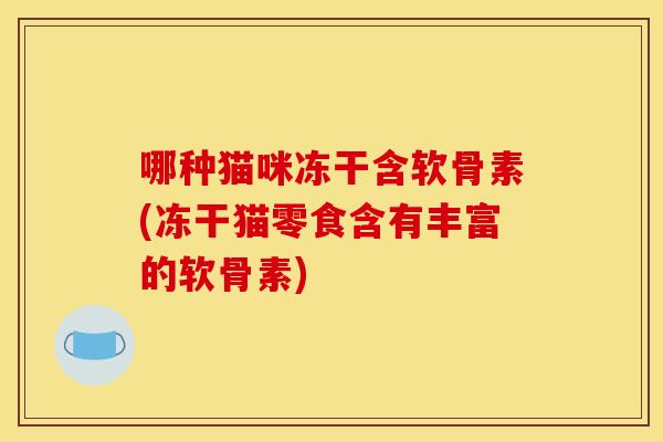 哪种猫咪冻干含软骨素(冻干猫零食含有丰富的软骨素) 哪种猫咪冻干含软骨素(冻干猫零食含有丰富的软骨素)