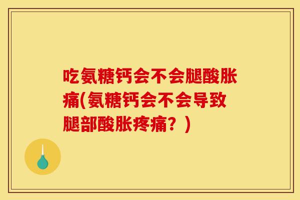 吃氨糖钙会不会腿酸胀痛(氨糖钙会不会导致腿部酸胀疼痛？)