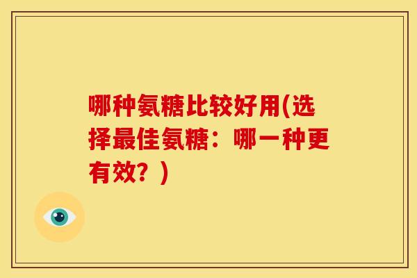 哪种氨糖比较好用(选择佳氨糖:哪一种更有效?) 哪种氨糖比较好用(选择佳氨糖:哪一种更有效?)