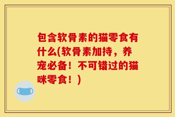 包含软骨素的猫零食有什么(软骨素加持，养宠必备！不可错过的猫咪零食！)