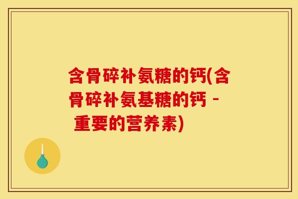 含骨碎补氨糖的钙(含骨碎补氨基糖的钙 - 重要的营养素) 含骨碎补氨糖的钙(含骨碎补氨基糖的钙 - 重要的营养素)