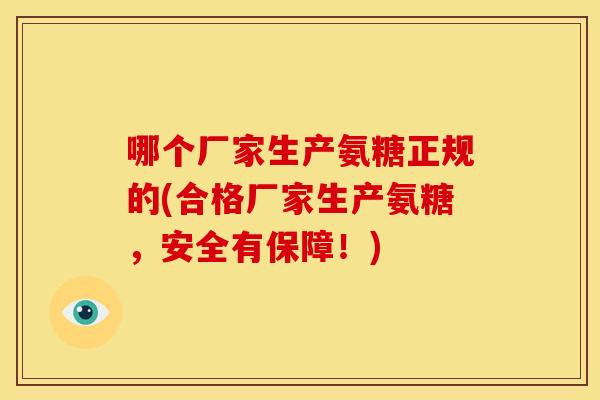 哪个厂家生产氨糖正规的(合格厂家生产氨糖,安全有保障!) 哪个厂家生产氨糖正规的(合格厂家生产氨糖,安全有保障!)