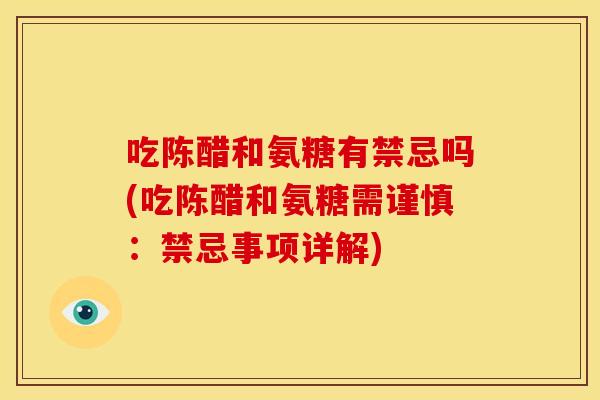 吃陈醋和氨糖有禁忌吗(吃陈醋和氨糖需谨慎：禁忌事项详解)