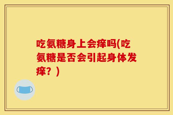 吃氨糖身上会痒吗(吃氨糖是否会引起身体发痒？)