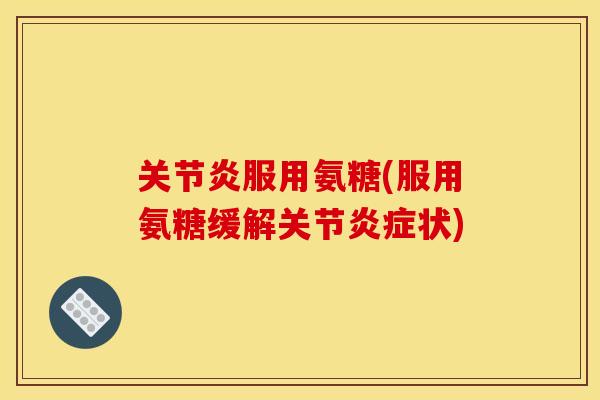 关节炎服用氨糖(服用氨糖缓解关节炎症状)