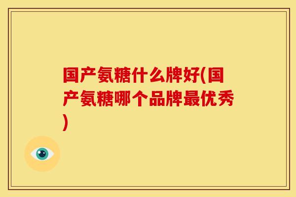 国产氨糖什么牌好(国产氨糖哪个品牌最优秀)