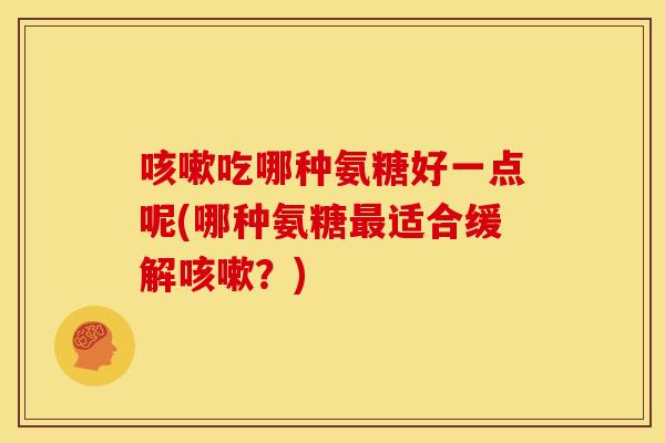 吃哪种氨糖好一点呢(哪种氨糖适合缓解?) 吃哪种氨糖好一点呢(哪种氨糖适合缓解?)
