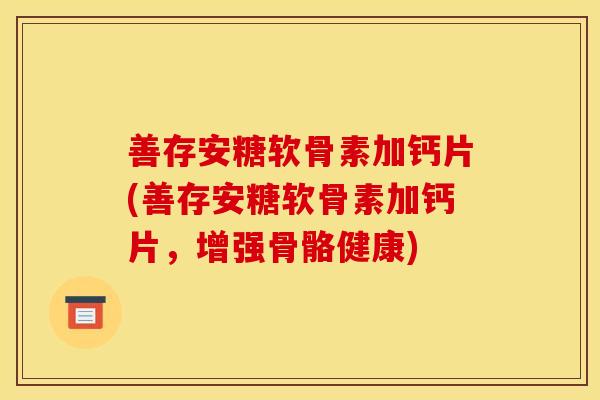 善存安糖软骨素加钙片(善存安糖软骨素加钙片，增强骨骼健康)