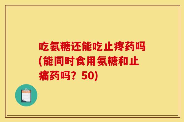 吃氨糖还能吃止疼药吗(能同时食用氨糖和止痛药吗？50)