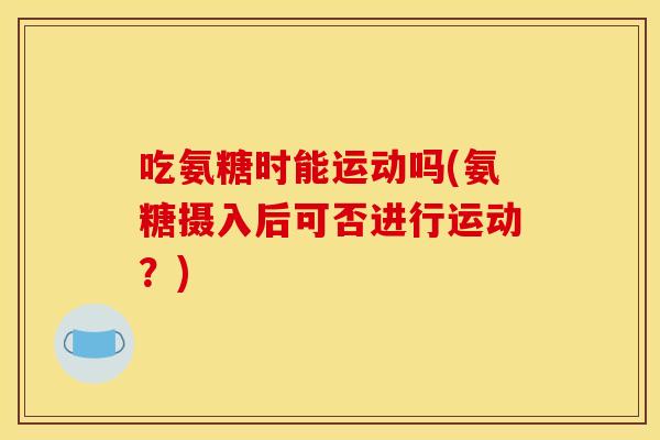 吃氨糖时能运动吗(氨糖摄入后可否进行运动?) 吃氨糖时能运动吗(氨糖摄入后可否进行运动?)