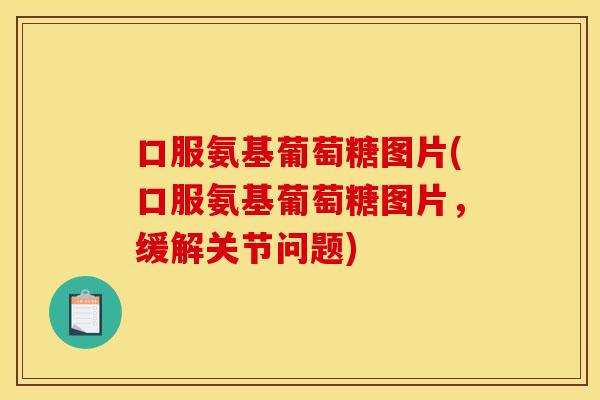 口服氨基葡萄糖图片(口服氨基葡萄糖图片，缓解关节问题)