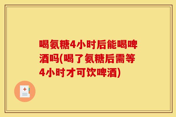 喝氨糖4小时后能喝啤酒吗(喝了氨糖后需等4小时才可饮啤酒)