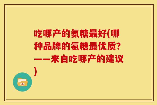 吃哪产的氨糖最好(哪种品牌的氨糖最优质？——来自吃哪产的建议)
