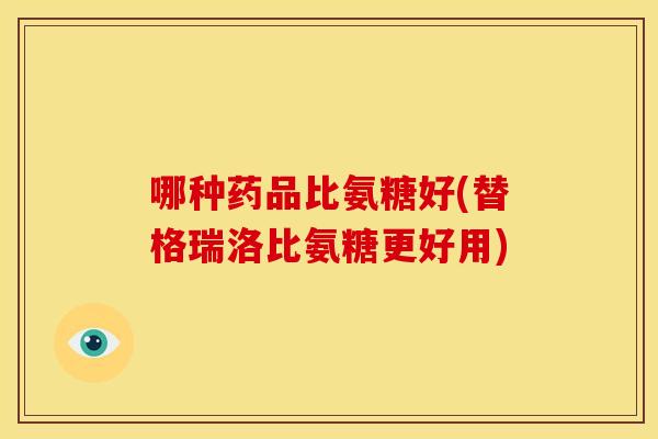 哪种药品比氨糖好(替格瑞洛比氨糖更好用) 哪种药品比氨糖好(替格瑞洛比氨糖更好用)