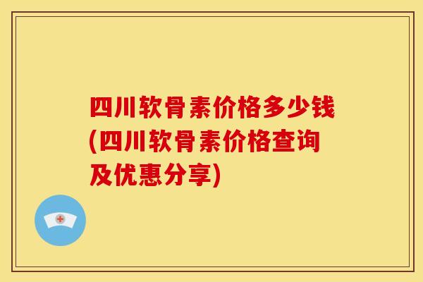 四川软骨素价格多少钱(四川软骨素价格查询及优惠分享)