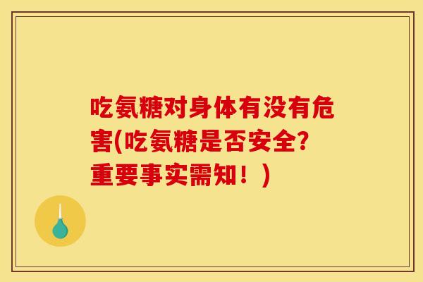 吃氨糖对身体有没有危害(吃氨糖是否安全？重要事实需知！)